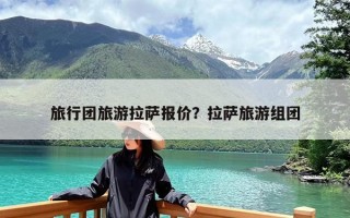 旅行团旅游拉萨报价？拉萨旅游组团