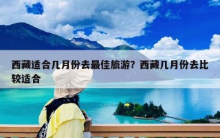 西藏适合几月份去最佳旅游？西藏几月份去比较适合